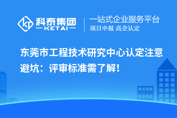 東莞市工程技術(shù)研究中心認(rèn)定注意避坑：評(píng)審標(biāo)準(zhǔn)需了解！