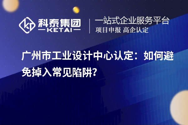 廣州市工業(yè)設(shè)計(jì)中心認(rèn)定：如何避免掉入常見陷阱？