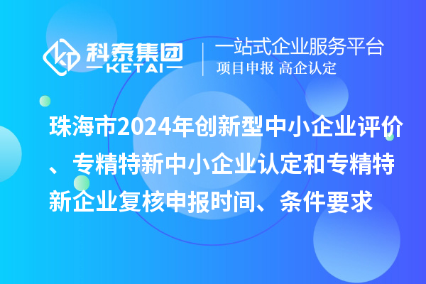 珠海市2024年創(chuàng)新型中小企業(yè)評價、專精特新中小企業(yè)認定和2021年專精特新中小企業(yè)復(fù)核申報時間、條件要求
