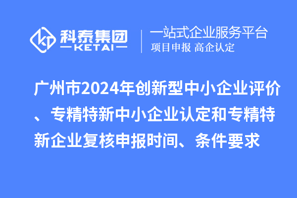廣州市2024年創(chuàng)新型中小企業(yè)評(píng)價(jià)、專精特新中小企業(yè)認(rèn)定和2021年專精特新中小企業(yè)復(fù)核申報(bào)時(shí)間、條件要求