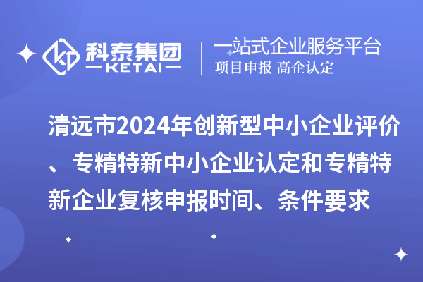 清遠(yuǎn)市2024年創(chuàng)新型中小企業(yè)評(píng)價(jià)、專精特新中小企業(yè)認(rèn)定和2021年專精特新中小企業(yè)企業(yè)復(fù)核申報(bào)時(shí)間、條件要求