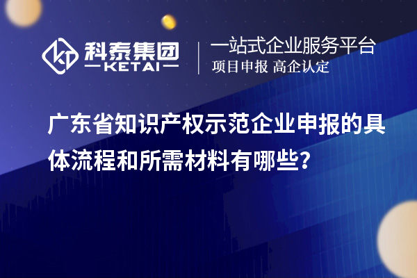 廣東省知識(shí)產(chǎn)權(quán)示范企業(yè)申報(bào)的具體流程和所需材料有哪些？