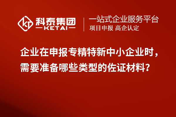 企業(yè)在申報(bào)專精特新中小企業(yè)時(shí)，需要準(zhǔn)備哪些類型的佐證材料？