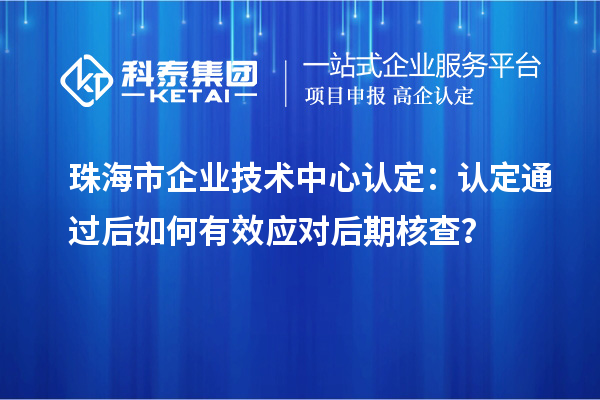 珠海市企業(yè)技術(shù)中心認(rèn)定：認(rèn)定通過后如何有效應(yīng)對后期核查？