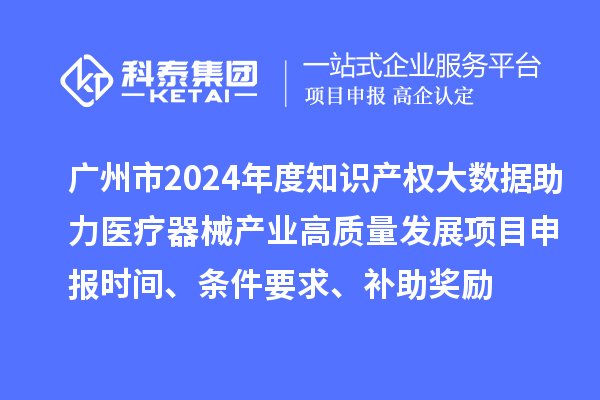 廣州市2024年度知識產權大數據助力醫(yī)療器械產業(yè)高質量發(fā)展項目申報時間、條件要求、補助獎勵
