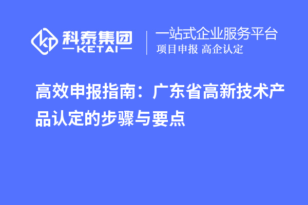 高效申報指南：廣東省高新技術(shù)產(chǎn)品認定的步驟與要點