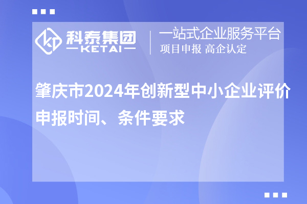 肇慶市2024年創(chuàng)新型中小企業(yè)評(píng)價(jià)申報(bào)時(shí)間、條件要求