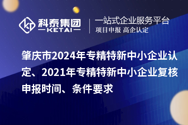 肇慶市2024年專精特新中小企業(yè)認定、2021年專精特新中小企業(yè)復核申報時間、條件要求