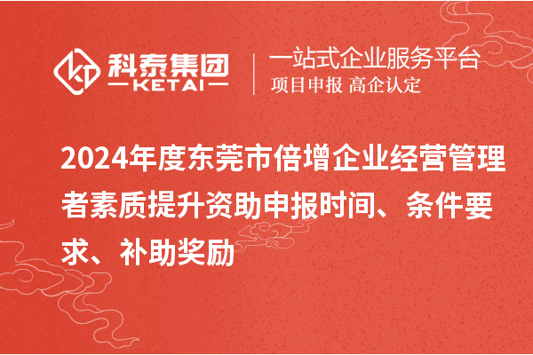 2024年度東莞市倍增企業(yè)經(jīng)營(yíng)管理者素質(zhì)提升資助申報(bào)時(shí)間、條件要求、補(bǔ)助獎(jiǎng)勵(lì)