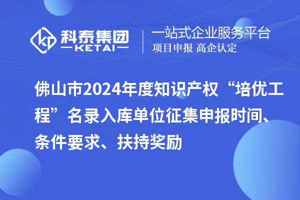 佛山市2024年度知識(shí)產(chǎn)權(quán)“培優(yōu)工程”名錄入庫(kù)單位征集申報(bào)時(shí)間、條件要求、扶持獎(jiǎng)勵(lì)