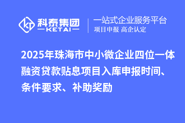 2025年珠海市中小微企業(yè)四位一體融資貸款貼息項(xiàng)目入庫申報(bào)時間、條件要求、補(bǔ)助獎勵