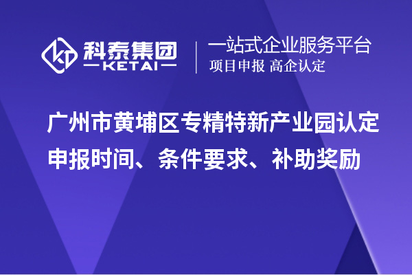 廣州市黃埔區(qū)專精特新產(chǎn)業(yè)園認定申報時間、條件要求、補助獎勵