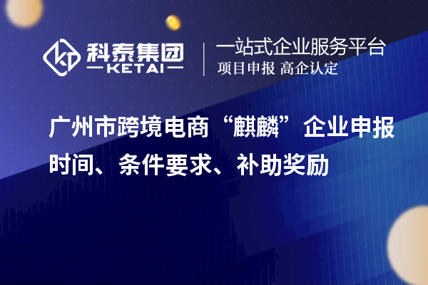 廣州市跨境電商“麒麟”企業(yè)申報(bào)時(shí)間、條件要求、補(bǔ)助獎(jiǎng)勵(lì)
