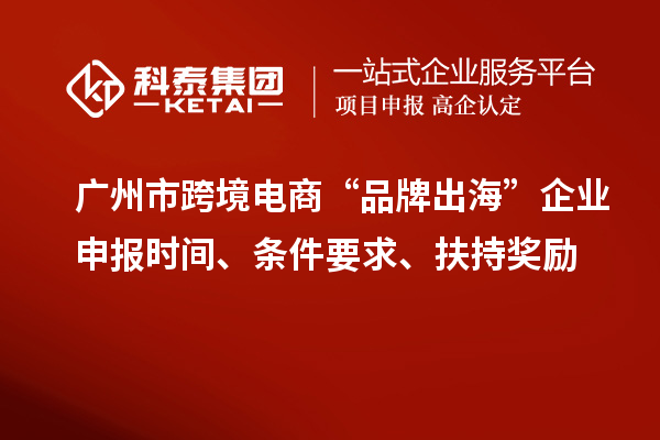 廣州市跨境電商“品牌出海”企業(yè)申報(bào)時(shí)間、條件要求、扶持獎(jiǎng)勵(lì)