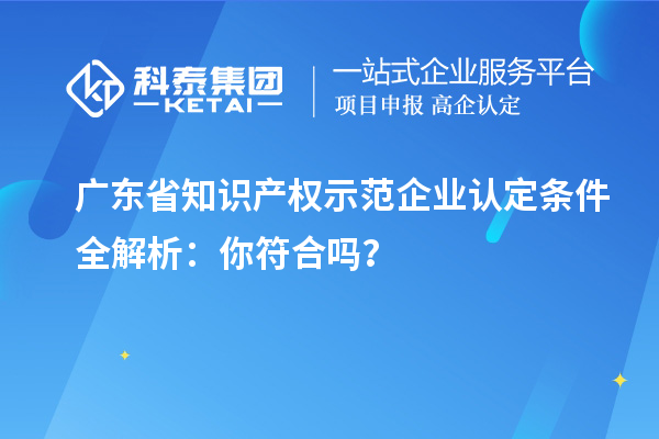 廣東省知識(shí)產(chǎn)權(quán)示范企業(yè)認(rèn)定條件全解析：你符合嗎？