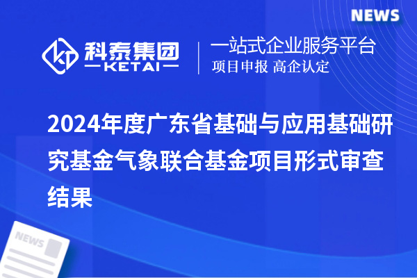 2024年度廣東省基礎(chǔ)與應(yīng)用基礎(chǔ)研究基金氣象聯(lián)合基金項目形式審查結(jié)果