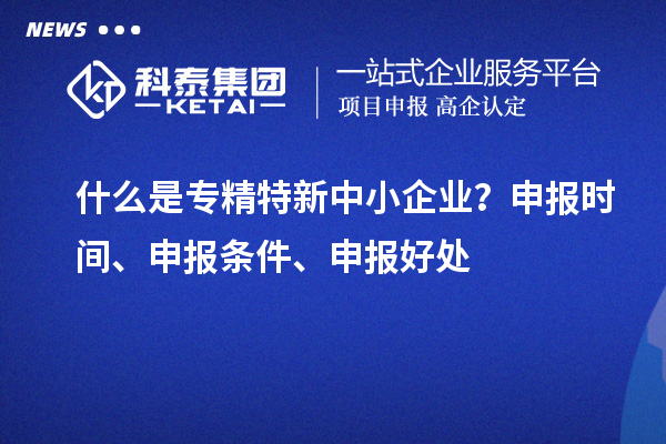 什么是專精特新中小企業(yè)？申報(bào)時(shí)間、申報(bào)條件、申報(bào)好處