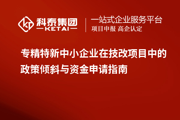 <a href=http://www.hsloq2267.cn/fuwu/zhuanjingtexin.html target=_blank class=infotextkey>專精特新中小企業(yè)</a>在<a href=http://www.hsloq2267.cn/fuwu/jishugaizao.html target=_blank class=infotextkey>技改</a>項目中的政策傾斜與資金申請指南