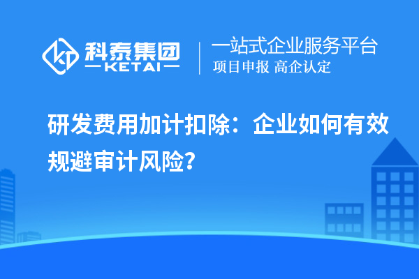 研發(fā)費(fèi)用加計(jì)扣除：企業(yè)如何有效規(guī)避審計(jì)風(fēng)險(xiǎn)？
