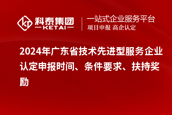 2024年廣東省技術(shù)先進(jìn)型服務(wù)企業(yè)認(rèn)定申報(bào)時(shí)間、條件要求、扶持獎(jiǎng)勵(lì)
