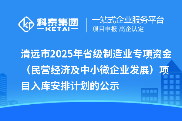 清遠(yuǎn)市2025年省級制造業(yè)專項(xiàng)資金（民營經(jīng)濟(jì)及中小微企業(yè)發(fā)展）項(xiàng)目入庫安排計(jì)劃的公示