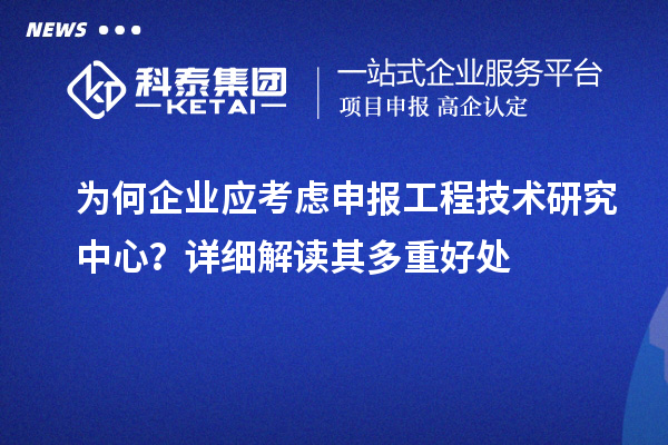 為何企業(yè)應(yīng)考慮申報工程技術(shù)研究中心？詳細解讀其多重好處
