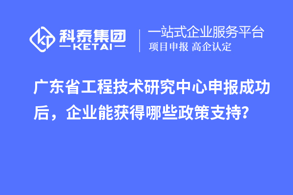 廣東省工程技術(shù)研究中心申報成功后，企業(yè)能獲得哪些政策支持？