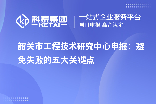 韶關(guān)市工程技術(shù)研究中心申報：避免失敗的五大關(guān)鍵點