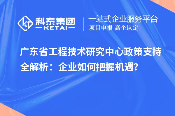 廣東省工程技術(shù)研究中心政策支持全解析：企業(yè)如何把握機遇？
