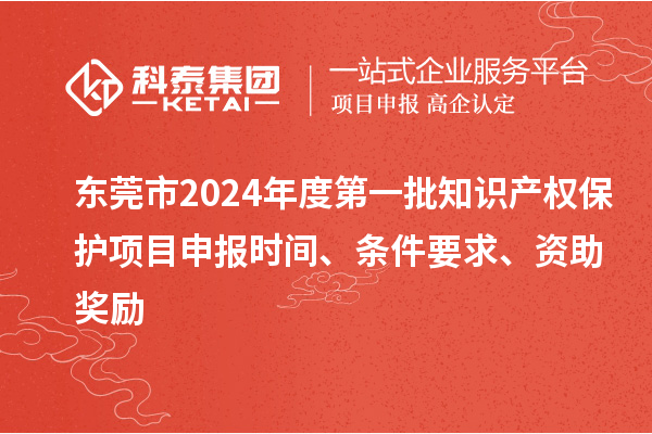 東莞市2024年度第一批知識(shí)產(chǎn)權(quán)保護(hù)項(xiàng)目申報(bào)時(shí)間、條件要求、資助獎(jiǎng)勵(lì)