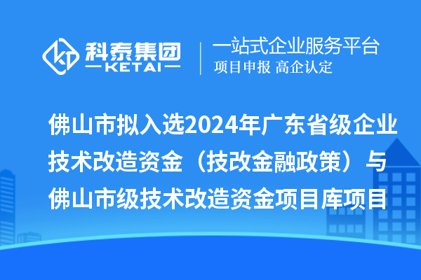 佛山市擬入選2024年廣東省級(jí)企業(yè)技術(shù)改造資金（技改金融政策）與佛山市級(jí)技術(shù)改造資金項(xiàng)目庫(kù)項(xiàng)目名單的公示