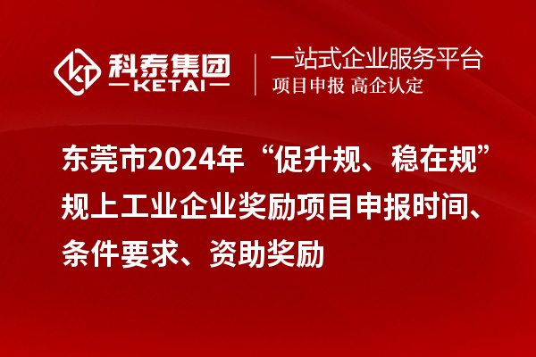 東莞市2024年“促升規(guī)、穩(wěn)在規(guī)”規(guī)上工業(yè)企業(yè)獎勵項目申報時間、條件要求、資助獎勵