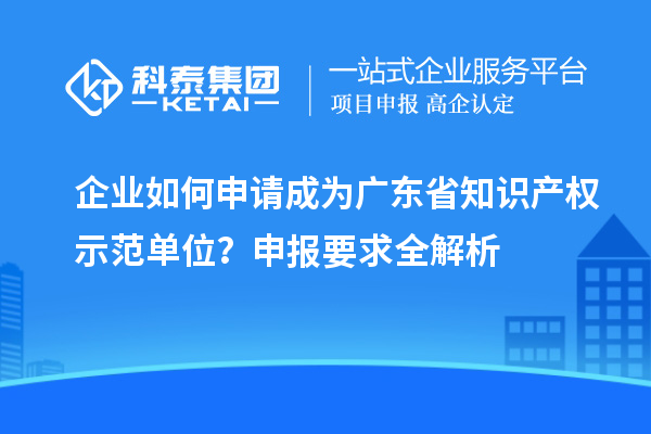 企業(yè)如何申請(qǐng)成為廣東省知識(shí)產(chǎn)權(quán)示范單位？申報(bào)要求全解析