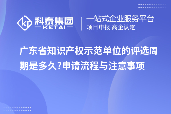 廣東省知識產(chǎn)權示范單位的評選周期是多久?申請流程與注意事項