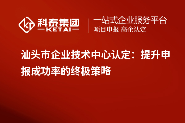 汕頭市企業(yè)技術(shù)中心認(rèn)定：提升申報成功率的終極策略