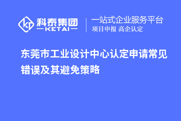 東莞市工業(yè)設(shè)計(jì)中心認(rèn)定申請常見錯(cuò)誤及其避免策略