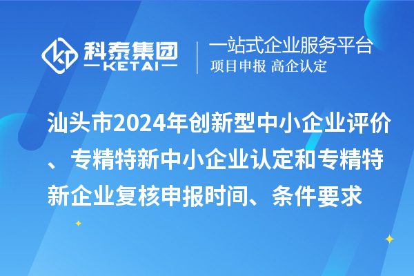 汕頭市2024年創(chuàng)新型中小企業(yè)評(píng)價(jià)、專精特新中小企業(yè)認(rèn)定和2021年專精特新中小企業(yè)復(fù)核申報(bào)時(shí)間、條件要求