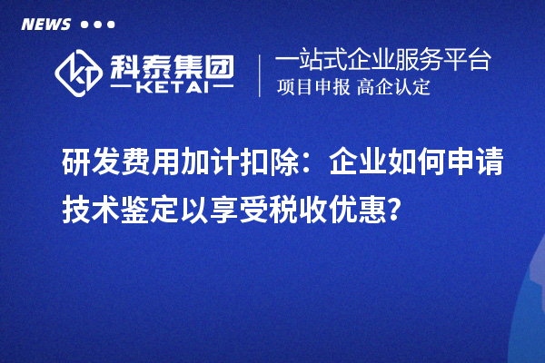 研發(fā)費(fèi)用加計(jì)扣除：企業(yè)如何申請(qǐng)技術(shù)鑒定以享受稅收優(yōu)惠？