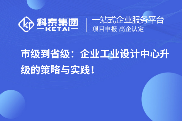 市級(jí)到省級(jí)：企業(yè)工業(yè)設(shè)計(jì)中心升級(jí)的策略與實(shí)踐！