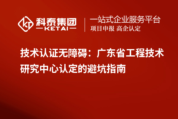 技術(shù)認證無障礙：廣東<a href=http://www.hsloq2267.cn/fuwu/gongchengzhongxin.html target=_blank class=infotextkey>省工程技術(shù)研究中心認定</a>的避坑指南