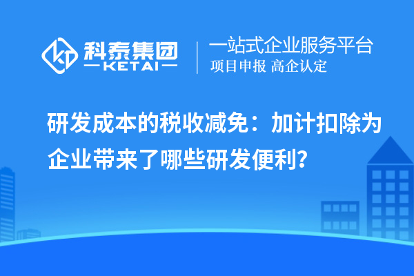 研發(fā)成本的稅收減免：加計(jì)扣除為企業(yè)帶來了哪些研發(fā)便利？