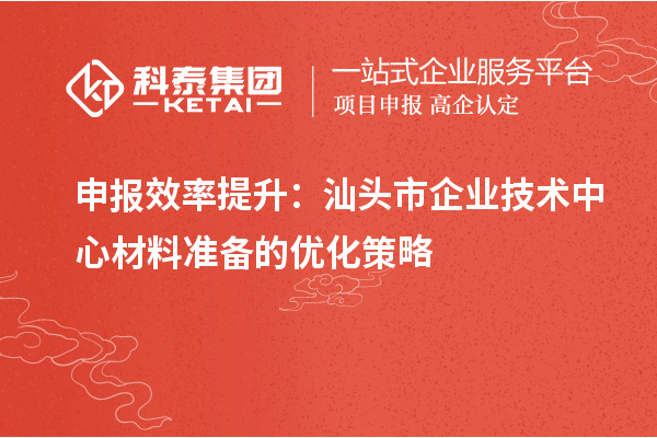 申報效率提升：汕頭市企業(yè)技術(shù)中心材料準(zhǔn)備的優(yōu)化策略