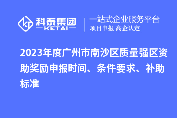 2023年度廣州市南沙區(qū)質(zhì)量強(qiáng)區(qū)資助獎(jiǎng)勵(lì)申報(bào)時(shí)間、條件要求、補(bǔ)助標(biāo)準(zhǔn)