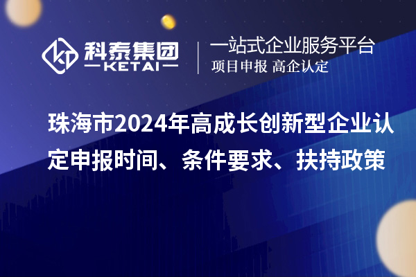 珠海市2024年高成長(zhǎng)創(chuàng)新型企業(yè)認(rèn)定申報(bào)時(shí)間、條件要求、扶持政策