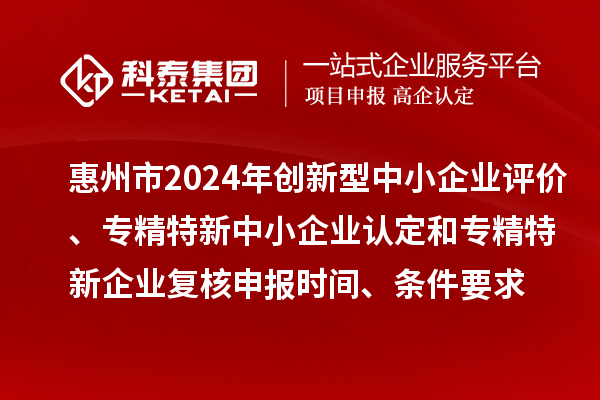 惠州市2024年創(chuàng)新型中小企業(yè)評價、專精特新中小企業(yè)認定和2021年專精特新中小企業(yè)復(fù)核申報時間、條件要求
