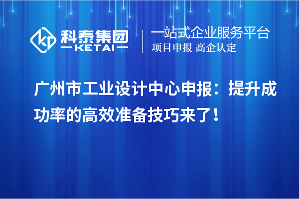 廣州市工業(yè)設(shè)計(jì)中心申報(bào)：提升成功率的高效準(zhǔn)備技巧來了！