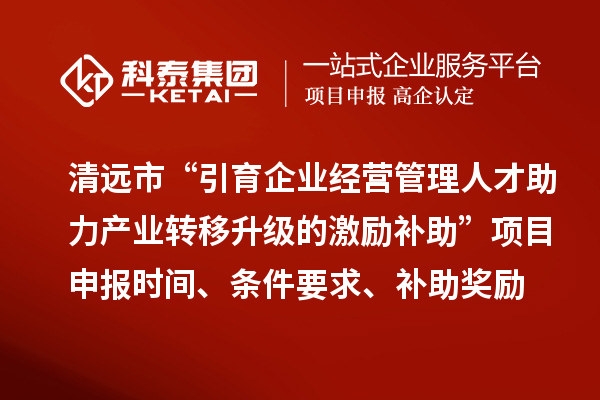 清遠(yuǎn)市“引育企業(yè)經(jīng)營管理人才助力產(chǎn)業(yè)轉(zhuǎn)移升級的激勵(lì)補(bǔ)助”<a href=http://www.hsloq2267.cn/shenbao.html target=_blank class=infotextkey>項(xiàng)目申報(bào)</a>時(shí)間、條件要求、補(bǔ)助獎(jiǎng)勵(lì)