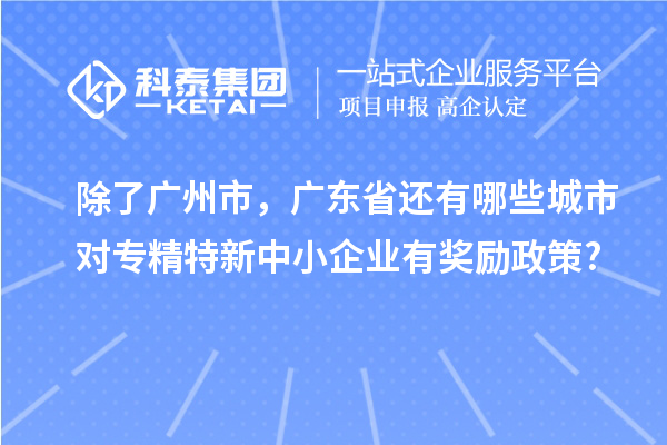 除了廣州市，廣東省還有哪些城市對專精特新中小企業(yè)有獎勵政策?