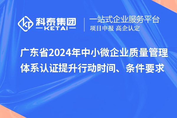 廣東省2024年中小微企業(yè)質(zhì)量管理體系認證提升行動時間、條件要求