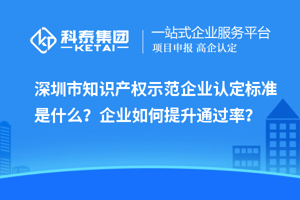 深圳市知識產(chǎn)權(quán)示范企業(yè)認定標(biāo)準(zhǔn)是什么？企業(yè)如何提升通過率？